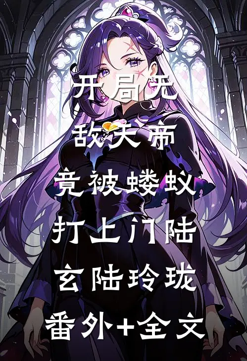 开局无敌天帝，竟被蝼蚁打上门陆玄陆玲珑:(番外)+(全文)