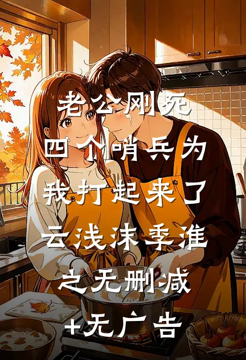老公刚死，四个哨兵为我打起来了云浅沫季淮之无删减+无广告
