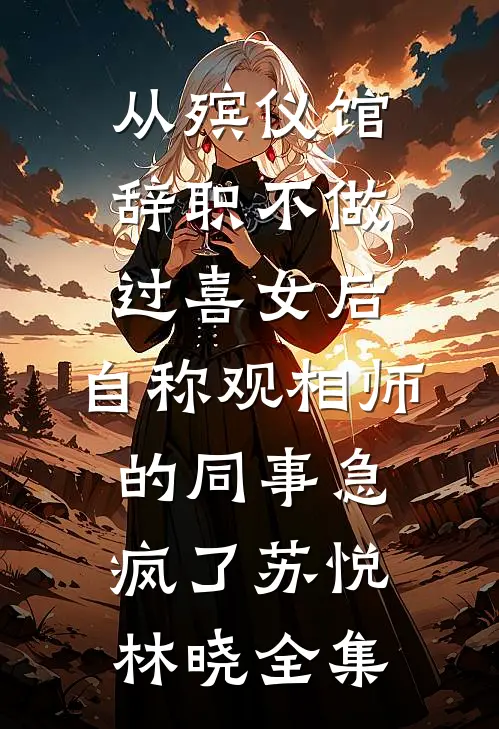 从殡仪馆辞职不做过喜女后，自称观相师的同事急疯了苏悦林晓全集