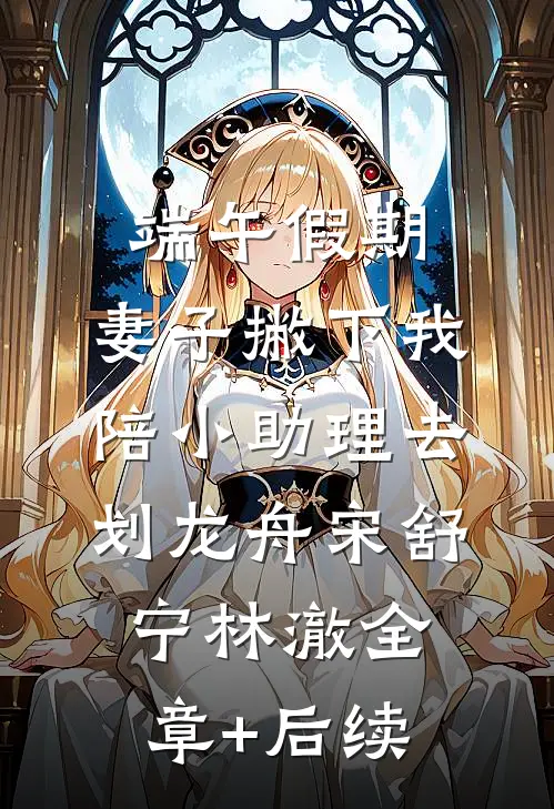 端午假期，妻子撇下我陪小助理去划龙舟宋舒宁林澈全章+后续