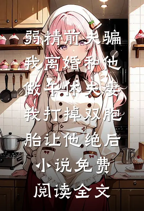弱精前夫骗我离婚和他做午休夫妻，我打掉双胞胎让他绝后小说免费阅读全文