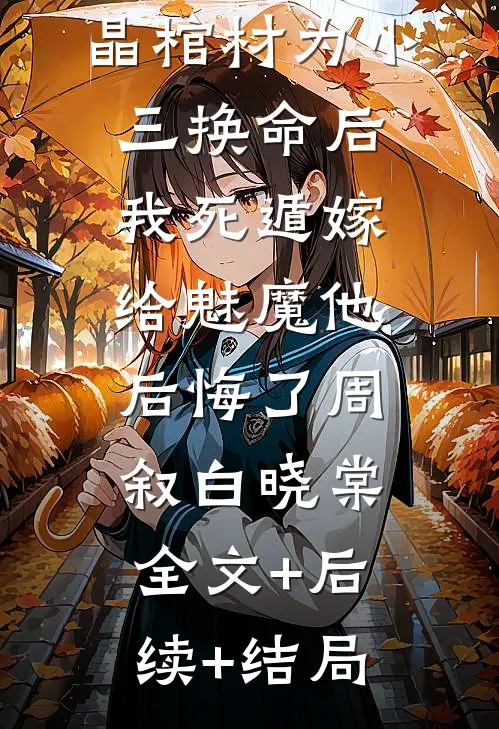 被丈夫用水晶棺材为小三换命后，我死遁嫁给魅魔他后悔了周叙白晓棠:全文+后续+结局