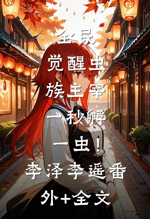 全民：觉醒虫族主宰，一秒孵一虫！李泽李遥(番外)+(全文)