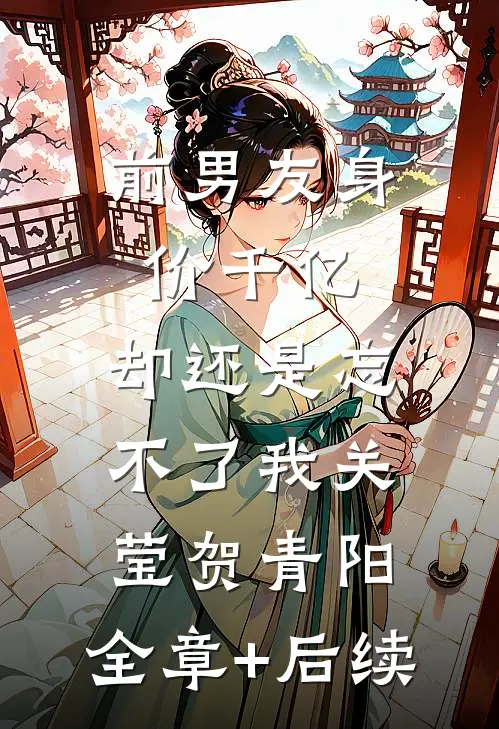 前男友身价千亿，却还是忘不了我关莹贺青阳:全章+后续