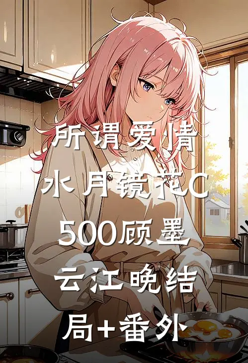 所谓爱情，水月镜花C500顾墨云江晚结局+番外