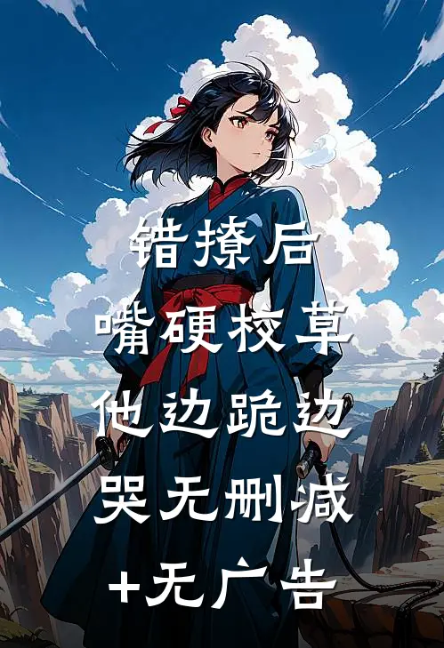 错撩后，嘴硬校草他边跪边哭无删减+无广告