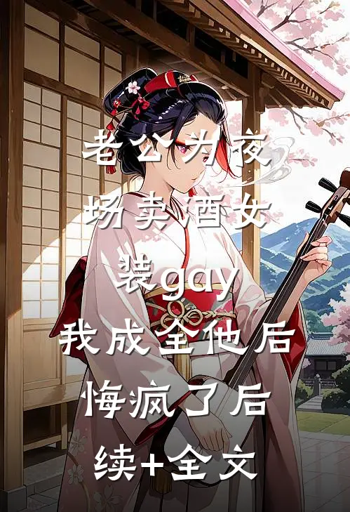老公为夜场卖酒女装gay，我成全他后悔疯了后续+全文