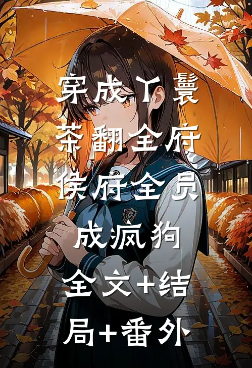 穿成丫鬟茶翻全府，侯府全员成疯狗:全文+结局+番外