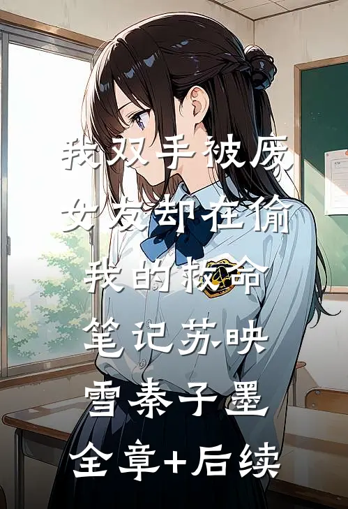 我双手被废，女友却在偷我的救命笔记苏映雪秦子墨:全章+后续