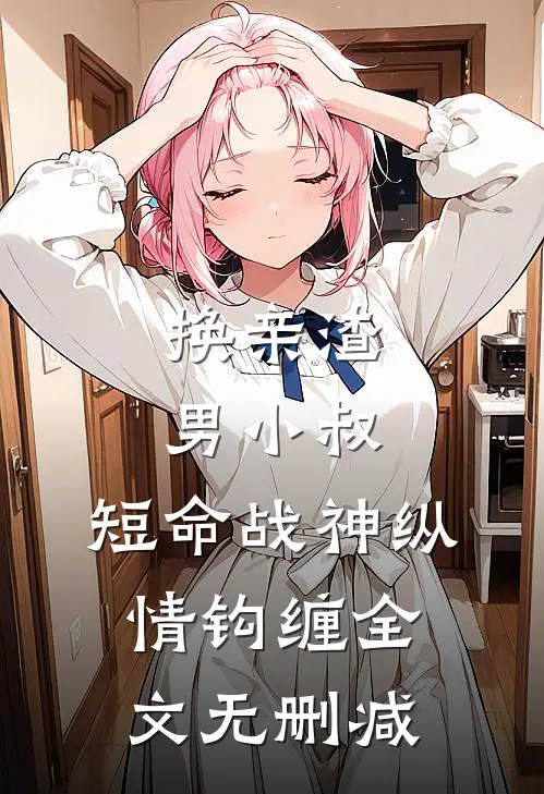 换亲渣男小叔，短命战神纵情钩缠全文无删减
