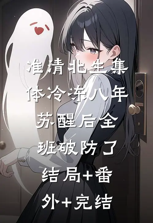准清北生集体冷冻八年，苏醒后全班破防了:结局+番外+完结