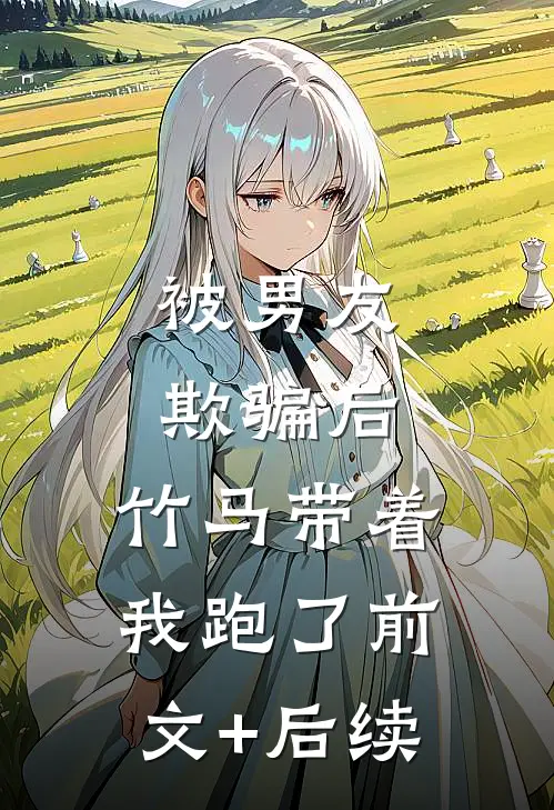 被男友欺骗后，竹马带着我跑了前文+后续
