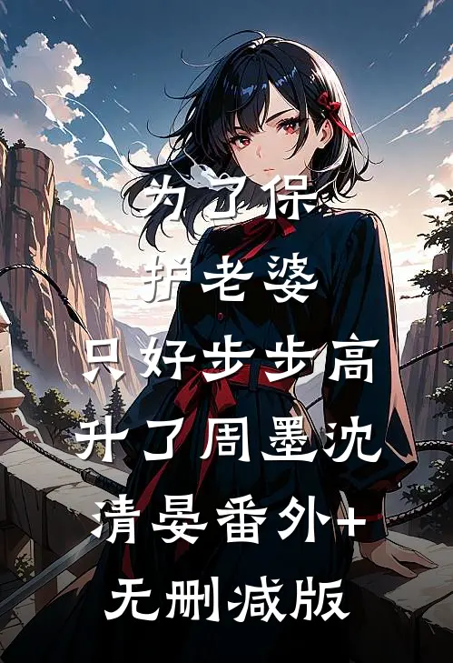 为了保护老婆，只好步步高升了周墨沈清晏番外+无删减版