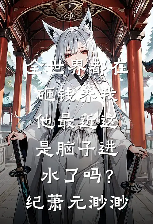 全世界都在砸钱养我-他最近这是脑子进水了吗？纪萧元渺渺