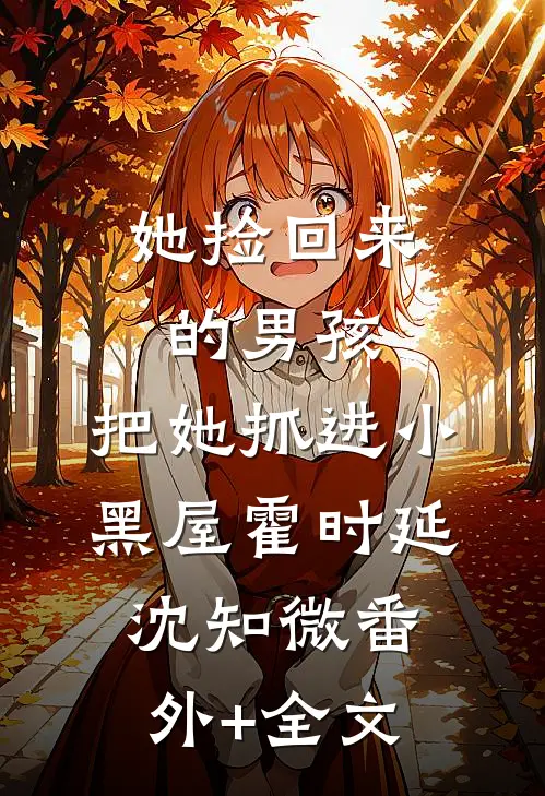 她捡回来的男孩，把她抓进小黑屋霍时延沈知微(番外)+(全文)