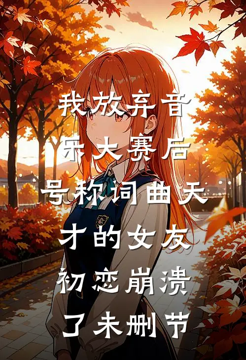 我放弃音乐大赛后，号称词曲天才的女友初恋崩溃了未删节