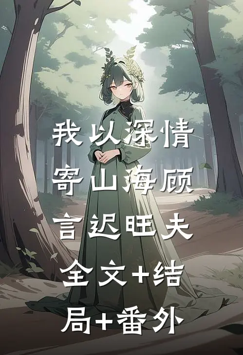 我以深情寄山海顾言迟旺夫:全文+结局+番外
