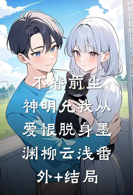 不眷前尘，神明允我从爱恨脱身墨渊柳云浅(番外)+(结局)