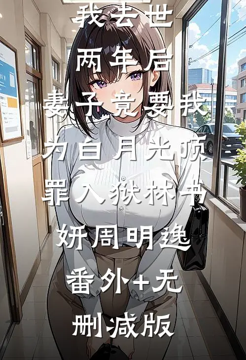 我去世两年后，妻子竟要我为白月光顶罪入狱林书妍周明逸:番外+无删减版