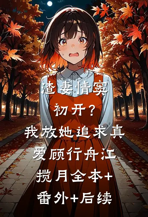 渣妻情窦初开？我放她追求真爱顾行舟江揽月:全本+番外+后续