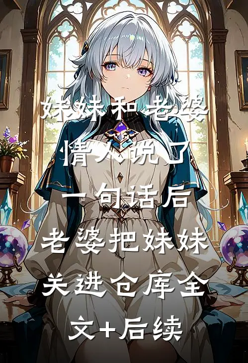 妹妹和老婆情人说了一句话后，老婆把妹妹关进仓库全文+后续