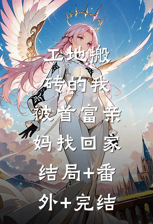 工地搬砖的我，被首富亲妈找回家结局+番外+完结
