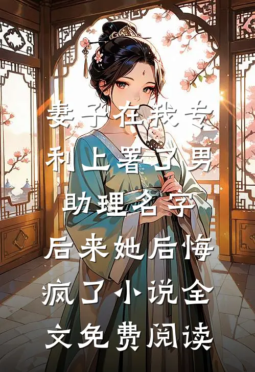 妻子在我专利上署了男助理名字，后来她后悔疯了小说全文免费阅读
