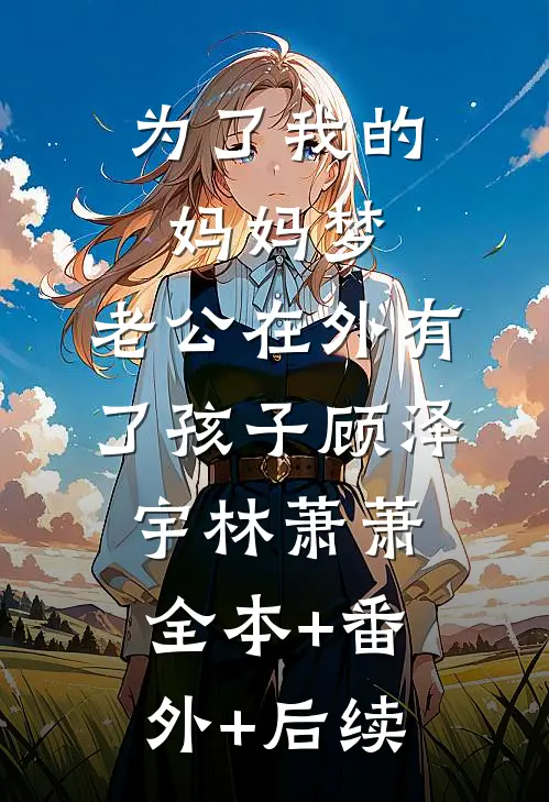 为了我的妈妈梦，老公在外有了孩子顾泽宇林萧萧全本+番外+后续