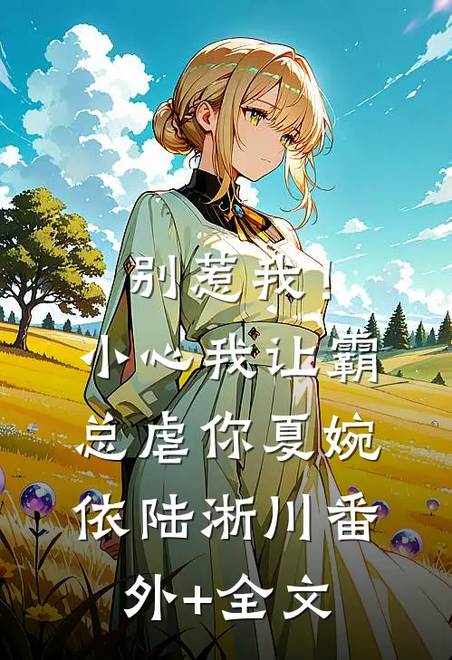 别惹我！小心我让霸总虐你夏婉依陆淅川(番外)+(全文)