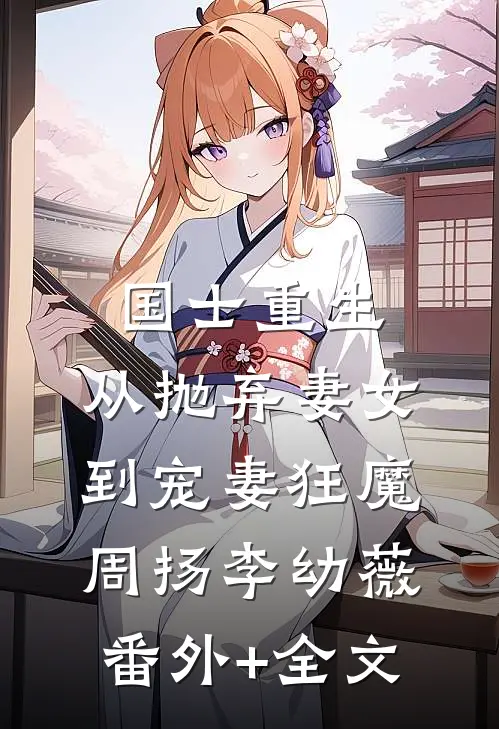 国士重生：从抛弃妻女到宠妻狂魔周扬李幼薇:(番外)+(全文)