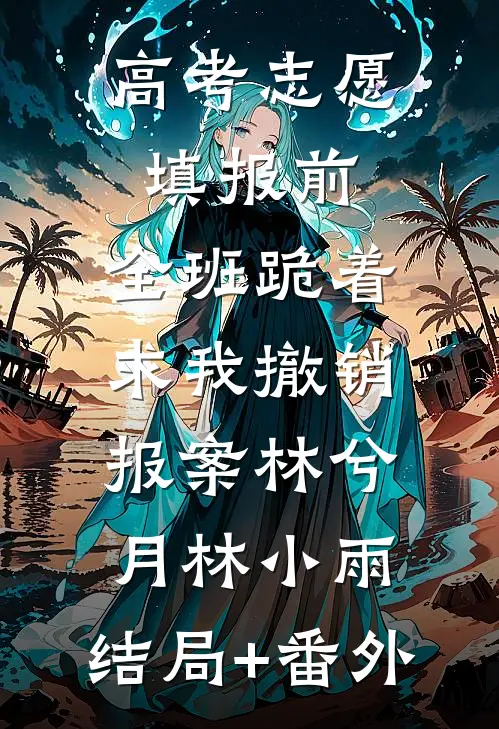 高考志愿填报前，全班跪着求我撤销报案林兮月林小雨:结局+番外