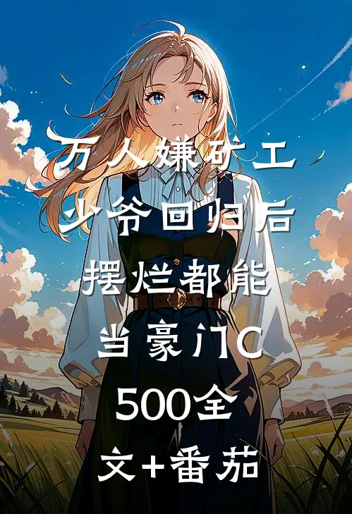 万人嫌矿工少爷回归后，摆烂都能当豪门C500全文+番茄
