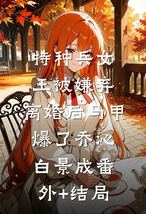 特种兵女王被嫌弃，离婚后马甲爆了乔沁白景成(番外)+(结局)