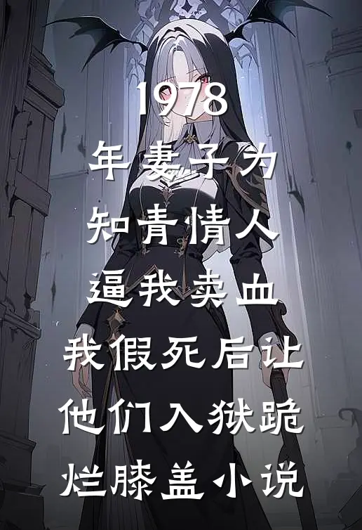 1978年妻子为知青情人逼我卖血，我假死后让他们入狱跪烂膝盖小说
