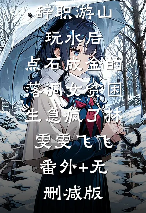 辞职游山玩水后，点石成金的落洞女贫困生急疯了林雯雯飞飞:番外+无删减版