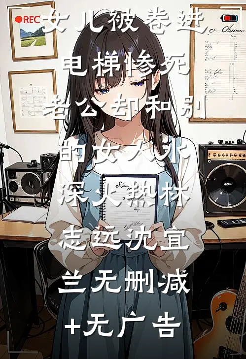 女儿被卷进电梯惨死，老公却和别的女人水深火热林志远沈宜兰无删减+无广告