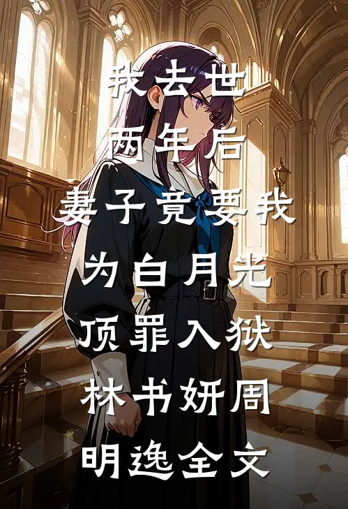 我去世两年后，妻子竟要我为白月光顶罪入狱林书妍周明逸全文