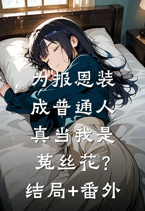 为报恩装成普通人，真当我是菟丝花？:结局+番外