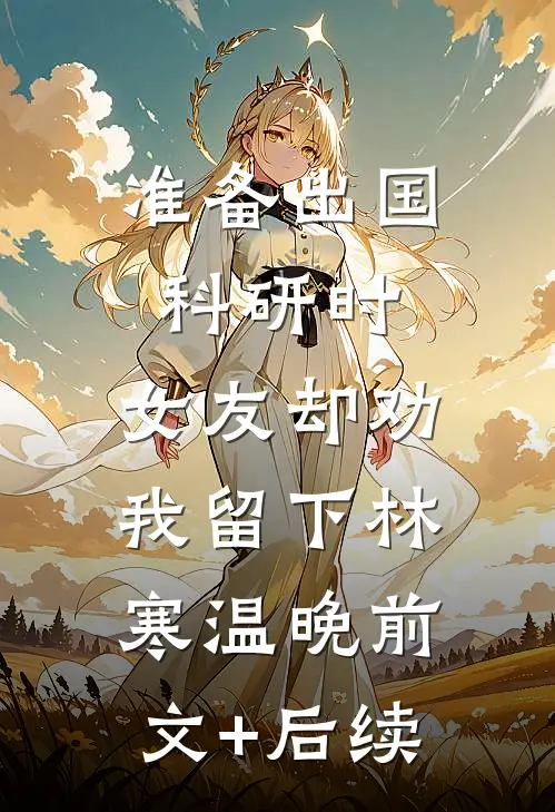 准备出国科研时，女友却劝我留下林寒温晚前文+后续