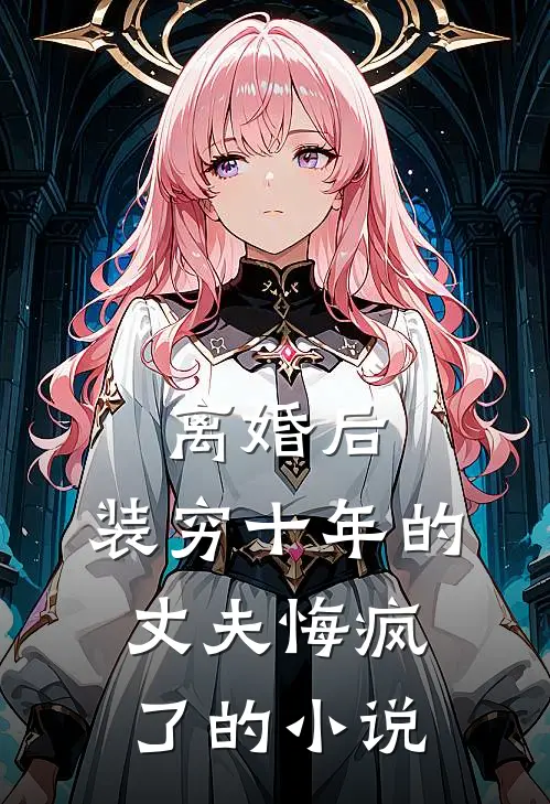 离婚后，装穷十年的丈夫悔疯了的小说