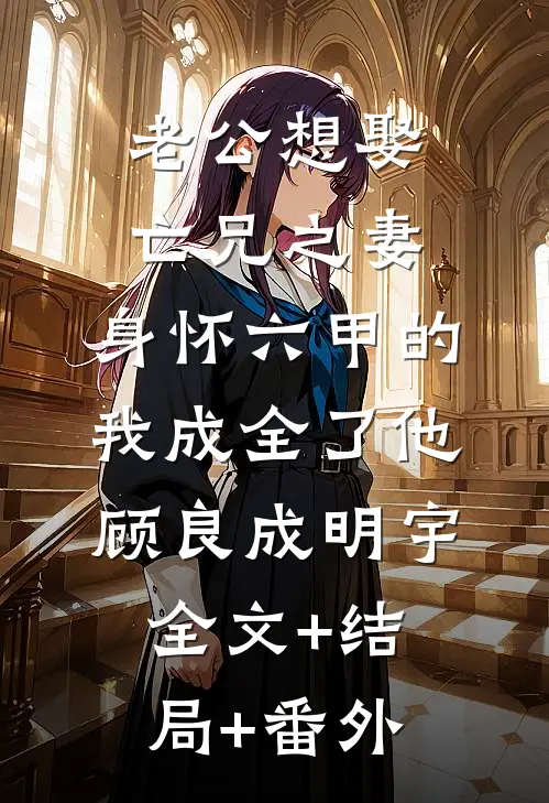 老公想娶亡兄之妻，身怀六甲的我成全了他顾良成明宇全文+结局+番外