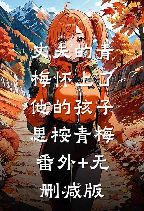 丈夫的青梅怀上了他的孩子思桉青梅:番外+无删减版