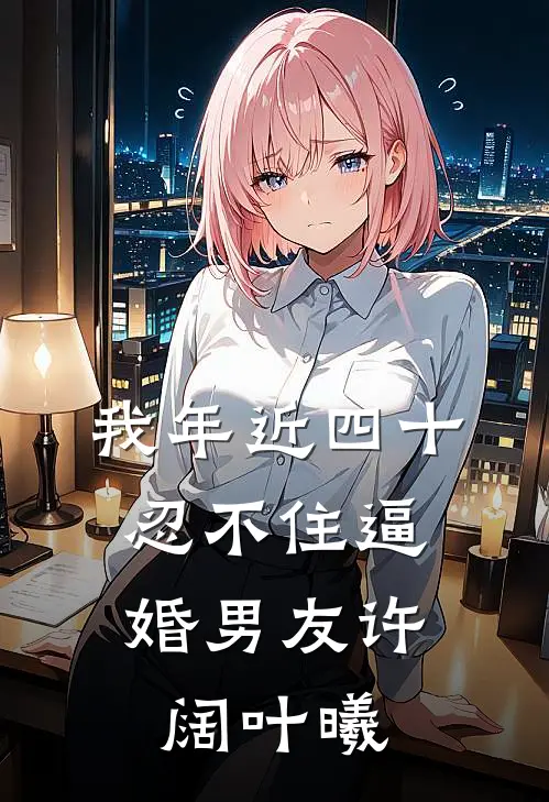 我年近四十，忍不住逼婚男友许阔叶曦