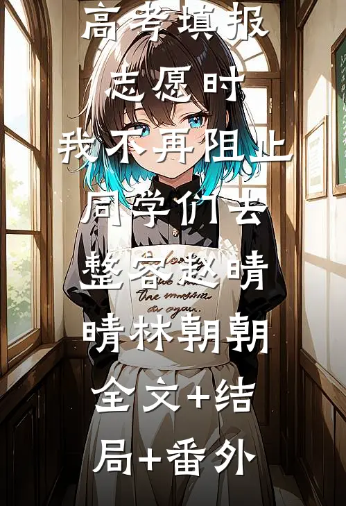 高考填报志愿时，我不再阻止同学们去整容赵晴晴林朝朝:全文+结局+番外