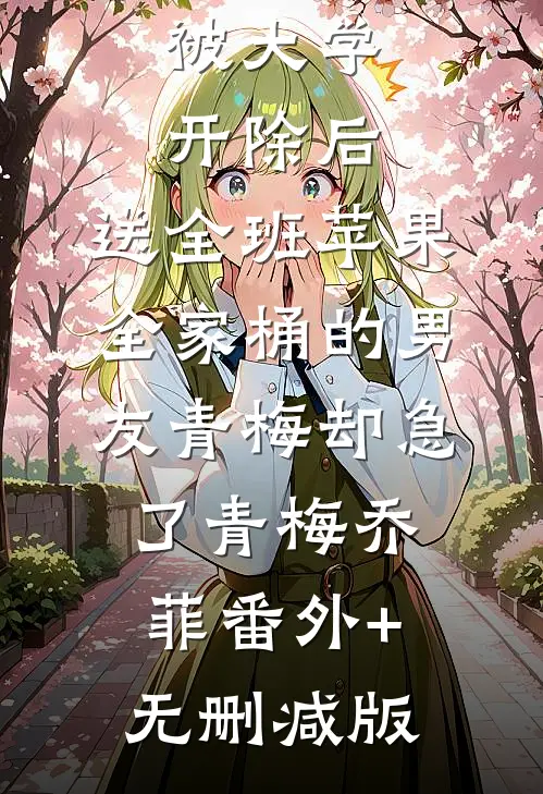被大学开除后，送全班苹果全家桶的男友青梅却急了青梅乔菲番外+无删减版