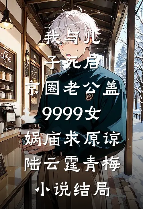 我与儿子死后，京圈老公盖9999女娲庙求原谅陆云霆青梅小说结局