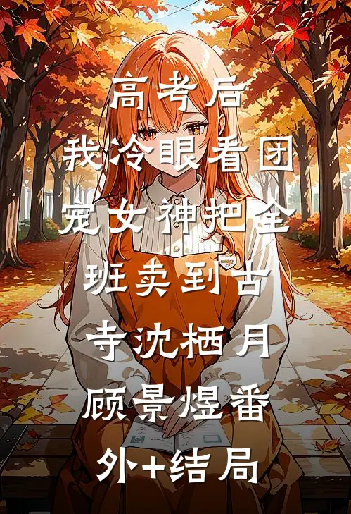 高考后，我冷眼看团宠女神把全班卖到古寺沈栖月顾景煜(番外)+(结局)