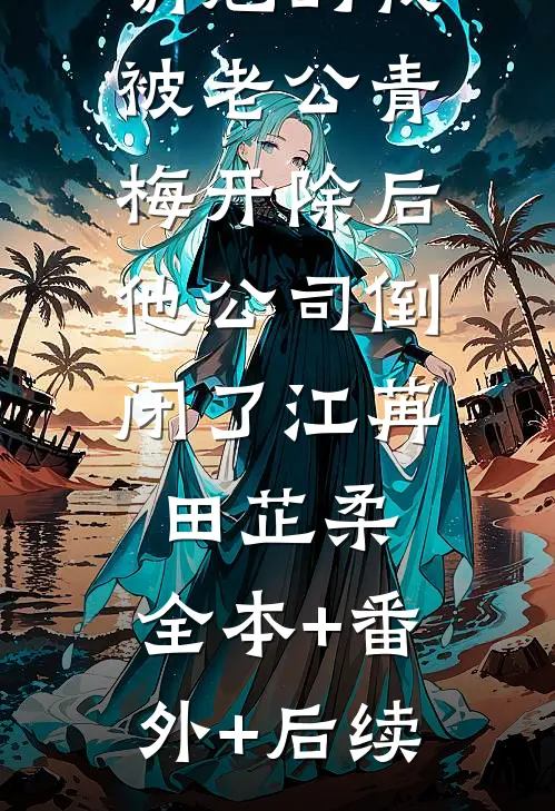 销冠的我被老公青梅开除后，他公司倒闭了江苒田芷柔:全本+番外+后续