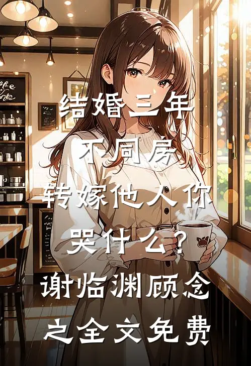 结婚三年不同房，转嫁他人你哭什么？谢临渊顾念之全文免费