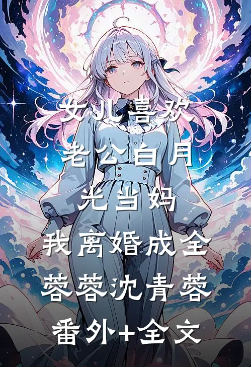 女儿喜欢老公白月光当妈，我离婚成全蓉蓉沈青蓉:(番外)+(全文)